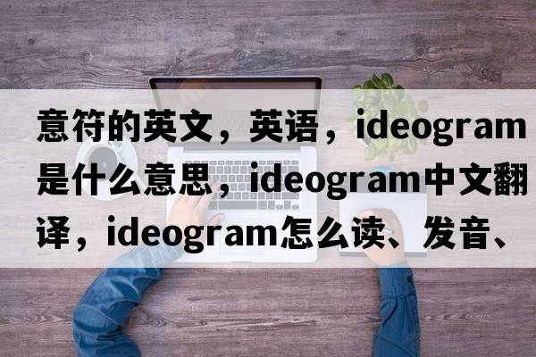 意符的英文，英語，ideogram是什么意思，ideogram中文翻譯，ideogram怎么讀、發(fā)音、用法及例句