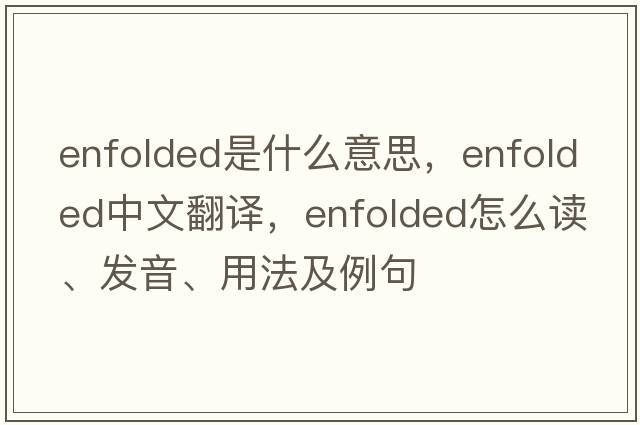 enfolded是什么意思，enfolded中文翻譯，enfolded怎么讀、發(fā)音、用法及例句