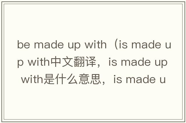 be made up with（is made up with中文翻譯，is made up with是什么意思，is made up with發(fā)音、用法及例句）