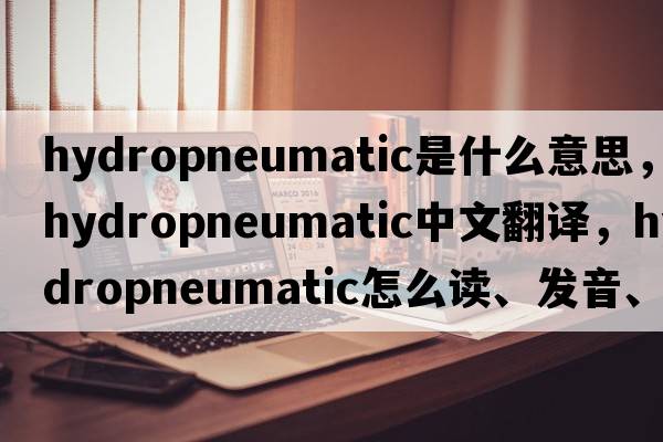 hydropneumatic是什么意思，hydropneumatic中文翻譯，hydropneumatic怎么讀、發(fā)音、用法及例句