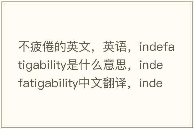 不疲倦的英文，英語，indefatigability是什么意思，indefatigability中文翻譯，indefatigability怎么讀、發(fā)音、用法及例句