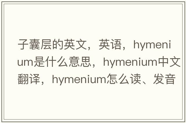 子囊層的英文，英語，hymenium是什么意思，hymenium中文翻譯，hymenium怎么讀、發(fā)音、用法及例句