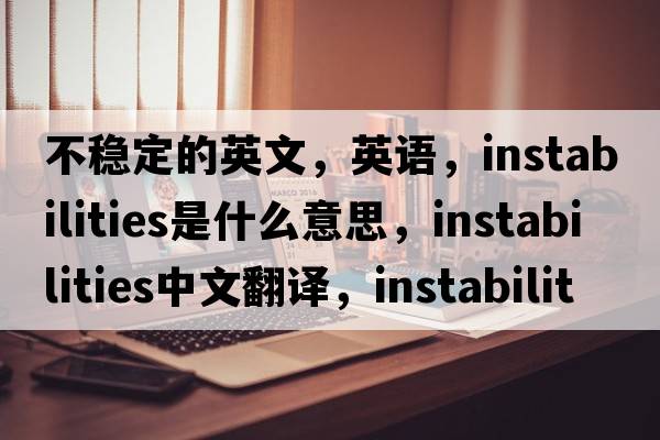 不穩(wěn)定的英文，英語(yǔ)，instabilities是什么意思，instabilities中文翻譯，instabilities怎么讀、發(fā)音、用法及例句