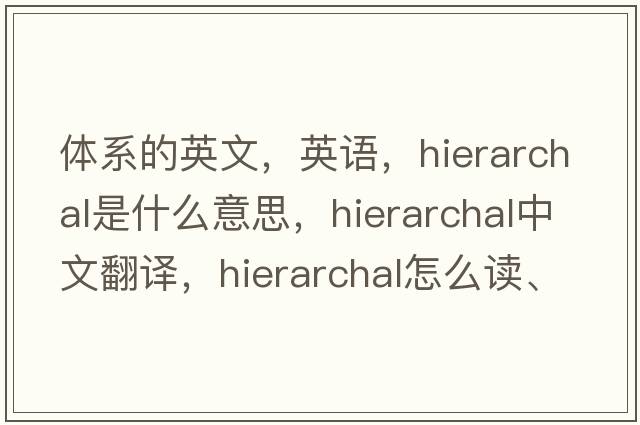 體系的英文，英語，hierarchal是什么意思，hierarchal中文翻譯，hierarchal怎么讀、發(fā)音、用法及例句