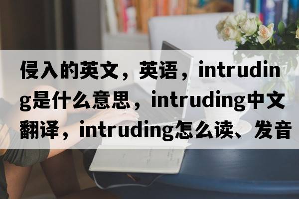 侵入的英文，英語，intruding是什么意思，intruding中文翻譯，intruding怎么讀、發(fā)音、用法及例句