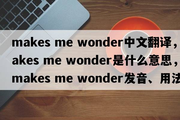 makes me wonder中文翻譯，makes me wonder是什么意思，makes me wonder發(fā)音、用法及例句