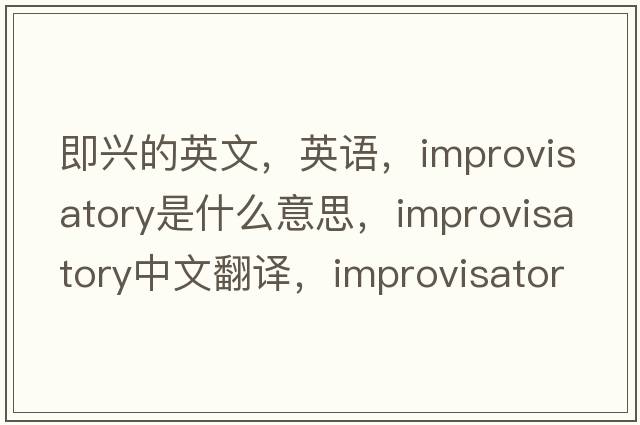 即興的英文，英語，improvisatory是什么意思，improvisatory中文翻譯，improvisatory怎么讀、發(fā)音、用法及例句