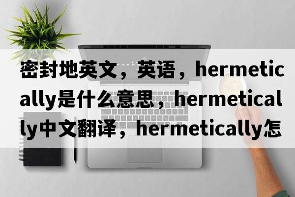 密封地英文，英語(yǔ)，hermetically是什么意思，hermetically中文翻譯，hermetically怎么讀、發(fā)音、用法及例句