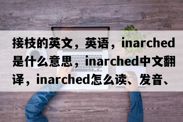 接枝的英文，英語，inarched是什么意思，inarched中文翻譯，inarched怎么讀、發(fā)音、用法及例句