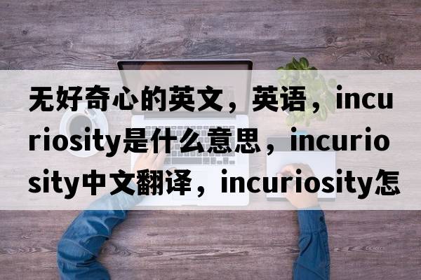 無(wú)好奇心的英文，英語(yǔ)，incuriosity是什么意思，incuriosity中文翻譯，incuriosity怎么讀、發(fā)音、用法及例句