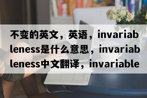 不變的英文，英語，invariableness是什么意思，invariableness中文翻譯，invariableness怎么讀、發(fā)音、用法及例句