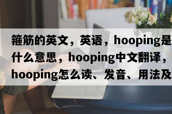 箍筋的英文，英語，hooping是什么意思，hooping中文翻譯，hooping怎么讀、發(fā)音、用法及例句