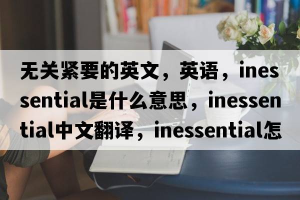 無(wú)關(guān)緊要的英文，英語(yǔ)，inessential是什么意思，inessential中文翻譯，inessential怎么讀、發(fā)音、用法及例句