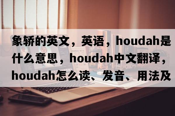 象轎的英文，英語，houdah是什么意思，houdah中文翻譯，houdah怎么讀、發(fā)音、用法及例句