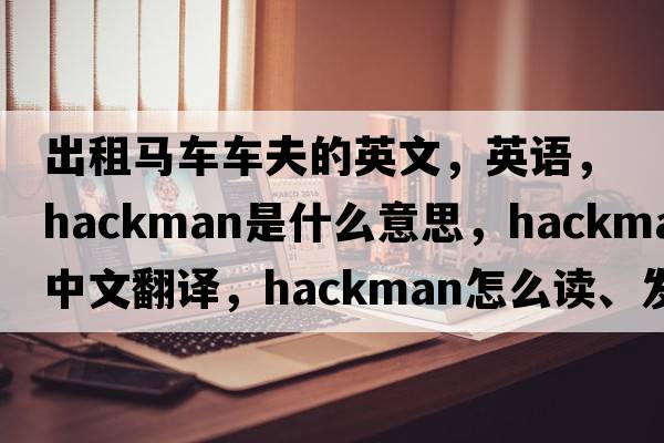 出租馬車車夫的英文，英語，hackman是什么意思，hackman中文翻譯，hackman怎么讀、發(fā)音、用法及例句
