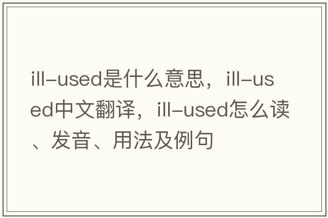 ill-used是什么意思，ill-used中文翻譯，ill-used怎么讀、發(fā)音、用法及例句