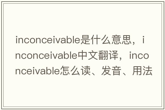 inconceivable是什么意思，inconceivable中文翻譯，inconceivable怎么讀、發(fā)音、用法及例句
