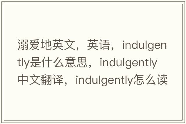 溺愛地英文，英語，indulgently是什么意思，indulgently中文翻譯，indulgently怎么讀、發(fā)音、用法及例句