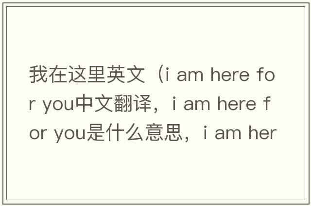 我在這里英文（i am here for you中文翻譯，i am here for you是什么意思，i am here for you發(fā)音、用法及例句）