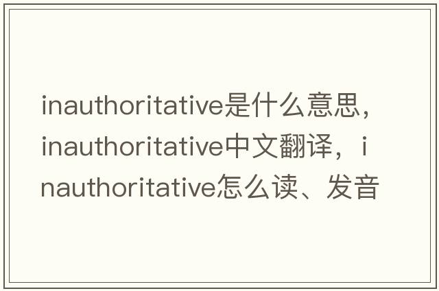 inauthoritative是什么意思，inauthoritative中文翻譯，inauthoritative怎么讀、發(fā)音、用法及例句