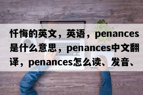懺悔的英文，英語，penances是什么意思，penances中文翻譯，penances怎么讀、發(fā)音、用法及例句