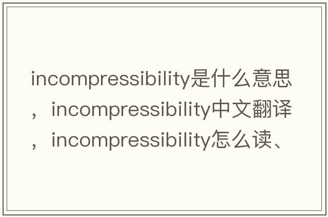 incompressibility是什么意思，incompressibility中文翻譯，incompressibility怎么讀、發(fā)音、用法及例句