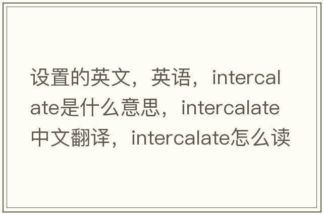 設(shè)置的英文，英語(yǔ)，intercalate是什么意思，intercalate中文翻譯，intercalate怎么讀、發(fā)音、用法及例句