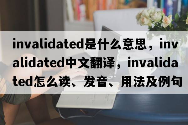 invalidated是什么意思，invalidated中文翻譯，invalidated怎么讀、發(fā)音、用法及例句