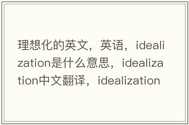 理想化的英文，英語，idealization是什么意思，idealization中文翻譯，idealization怎么讀、發(fā)音、用法及例句