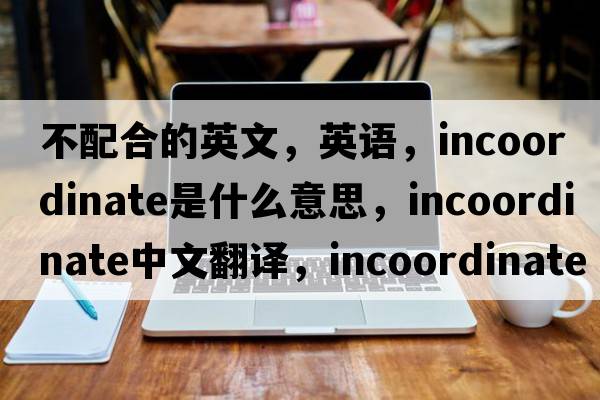 不配合的英文，英語(yǔ)，incoordinate是什么意思，incoordinate中文翻譯，incoordinate怎么讀、發(fā)音、用法及例句