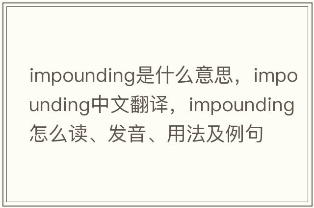 impounding是什么意思，impounding中文翻譯，impounding怎么讀、發(fā)音、用法及例句