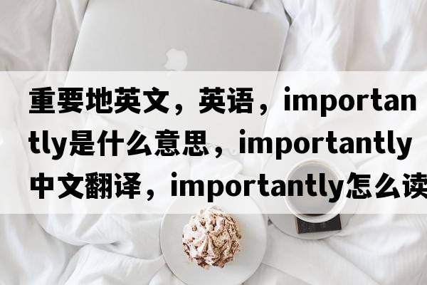 重要地英文，英語，importantly是什么意思，importantly中文翻譯，importantly怎么讀、發(fā)音、用法及例句