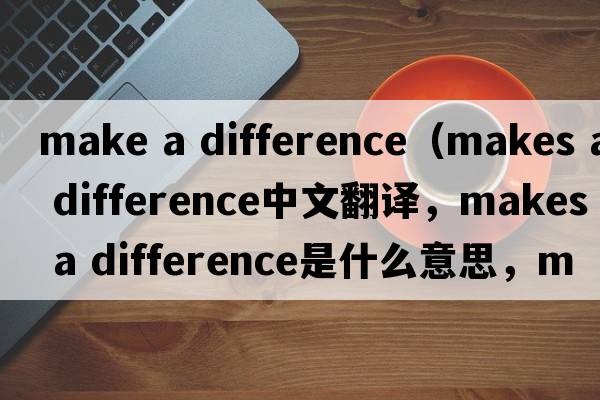 make a difference（makes a difference中文翻譯，makes a difference是什么意思，makes a difference發(fā)音、用法及例句）
