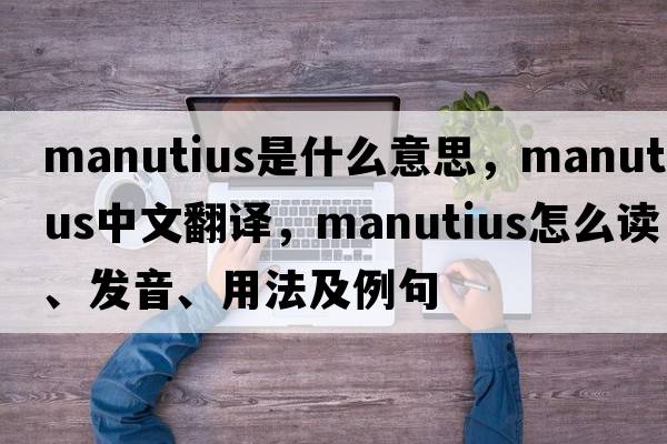 Manutius是什么意思，Manutius中文翻譯，Manutius怎么讀、發(fā)音、用法及例句