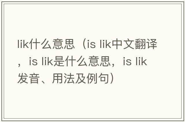 lik什么意思（is lik中文翻譯，is lik是什么意思，is lik發(fā)音、用法及例句）