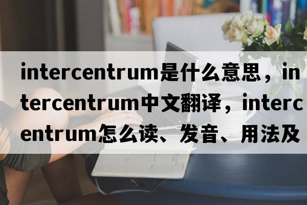 intercentrum是什么意思，intercentrum中文翻譯，intercentrum怎么讀、發(fā)音、用法及例句