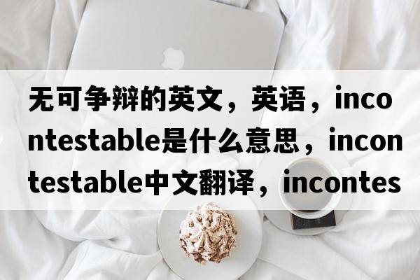 無可爭辯的英文，英語，incontestable是什么意思，incontestable中文翻譯，incontestable怎么讀、發(fā)音、用法及例句