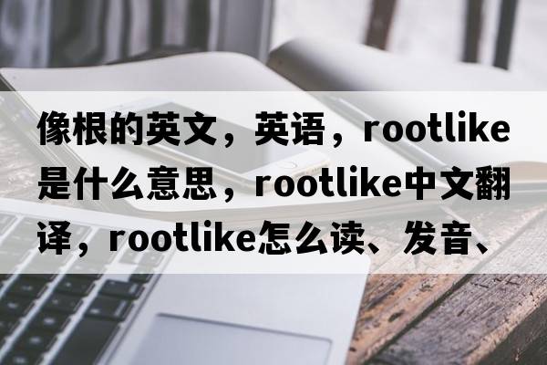 像根的英文，英語(yǔ)，rootlike是什么意思，rootlike中文翻譯，rootlike怎么讀、發(fā)音、用法及例句