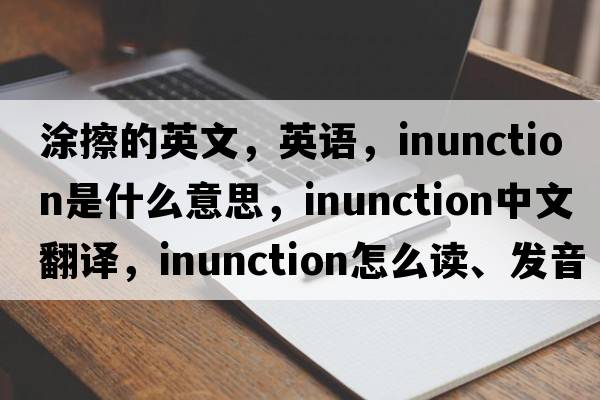 涂擦的英文，英語，inunction是什么意思，inunction中文翻譯，inunction怎么讀、發(fā)音、用法及例句