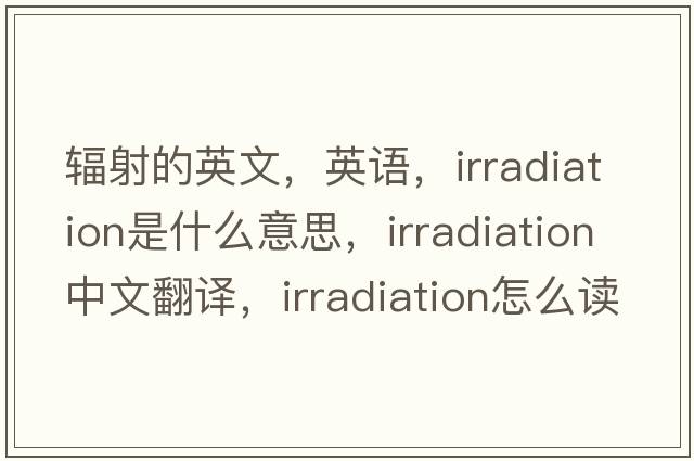 輻射的英文，英語，irradiation是什么意思，irradiation中文翻譯，irradiation怎么讀、發(fā)音、用法及例句