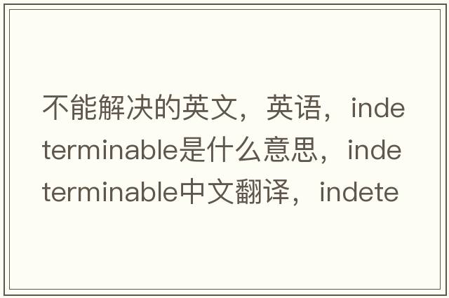 不能解決的英文，英語，indeterminable是什么意思，indeterminable中文翻譯，indeterminable怎么讀、發(fā)音、用法及例句