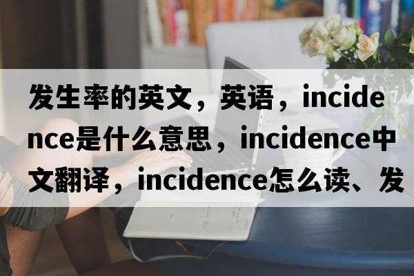 發(fā)生率的英文，英語，incidence是什么意思，incidence中文翻譯，incidence怎么讀、發(fā)音、用法及例句