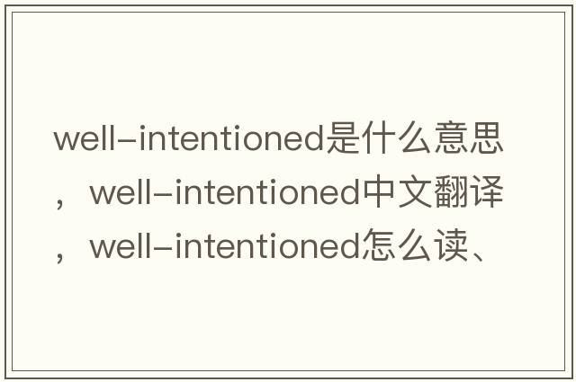 well-intentioned是什么意思，well-intentioned中文翻譯，well-intentioned怎么讀、發(fā)音、用法及例句