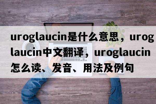 uroglaucin是什么意思，uroglaucin中文翻譯，uroglaucin怎么讀、發(fā)音、用法及例句