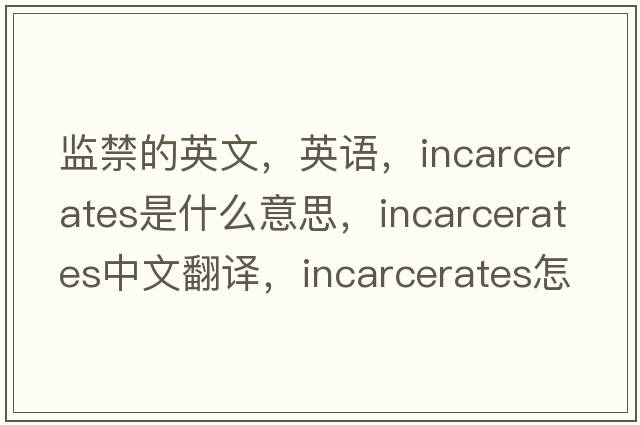 監(jiān)禁的英文，英語，incarcerates是什么意思，incarcerates中文翻譯，incarcerates怎么讀、發(fā)音、用法及例句