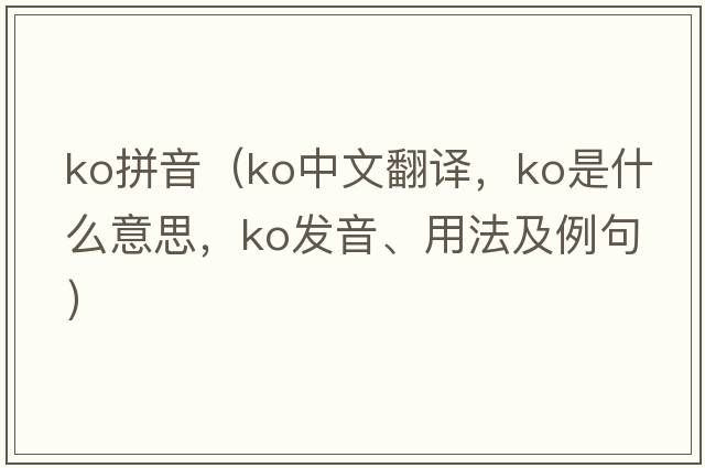 ko拼音（ko中文翻譯，ko是什么意思，ko發(fā)音、用法及例句）