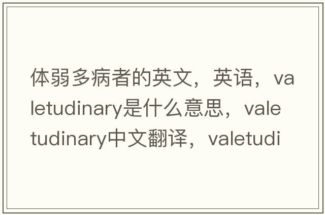 體弱多病者的英文，英語(yǔ)，valetudinary是什么意思，valetudinary中文翻譯，valetudinary怎么讀、發(fā)音、用法及例句