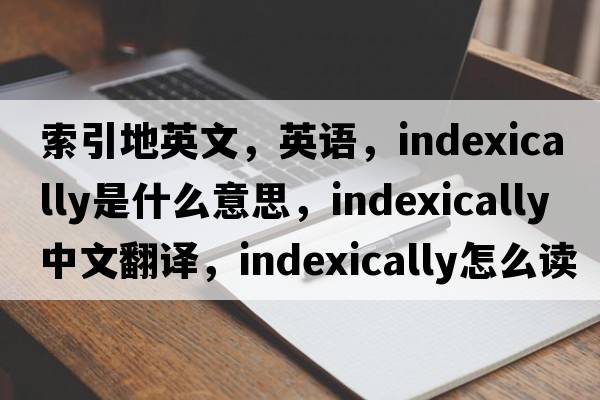 索引地英文，英語，indexically是什么意思，indexically中文翻譯，indexically怎么讀、發(fā)音、用法及例句