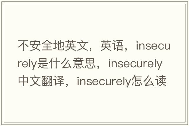 不安全地英文，英語，insecurely是什么意思，insecurely中文翻譯，insecurely怎么讀、發(fā)音、用法及例句