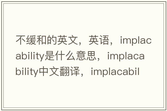 不緩和的英文，英語，implacability是什么意思，implacability中文翻譯，implacability怎么讀、發(fā)音、用法及例句